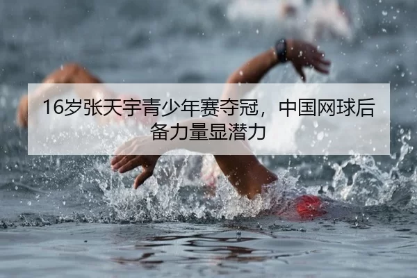 16岁张天宇青少年赛夺冠，中国网球后备力量显潜力