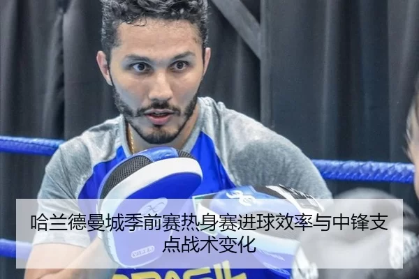 哈兰德曼城季前赛热身赛进球效率与中锋支点战术变化